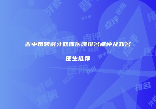 晋中市烤瓷牙嵌体医院排名点评及知名医生推荐