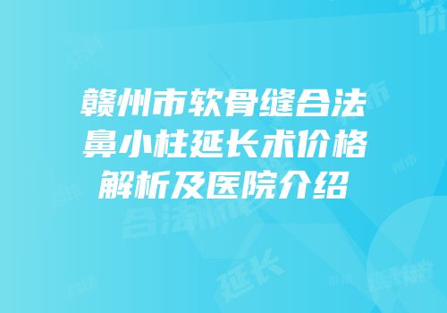 赣州市软骨缝合法鼻小柱延长术价格解析及医院介绍