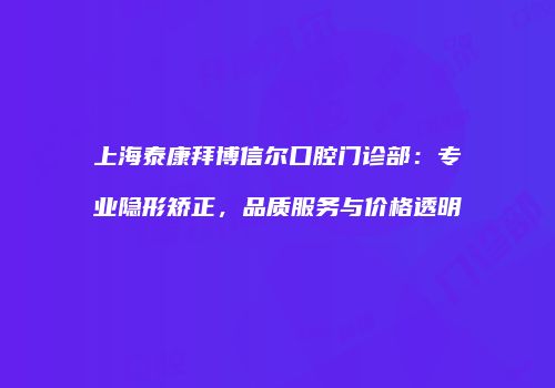 上海泰康拜博信尔口腔门诊部：专业隐形矫正，品质服务与价格透明