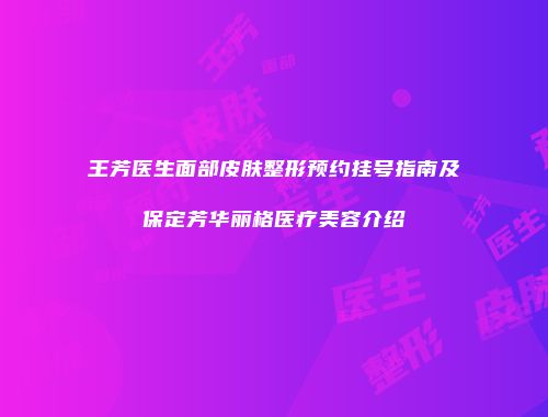 王芳医生面部皮肤整形预约挂号指南及保定芳华丽格医疗美容介绍