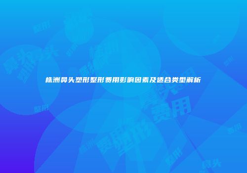 株洲鼻头塑形整形费用影响因素及适合类型解析