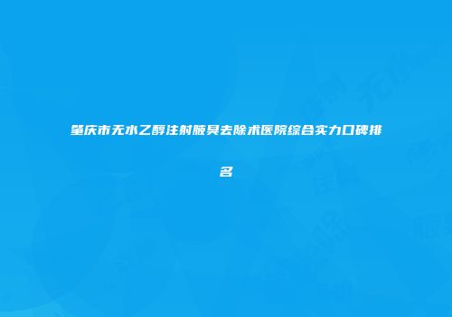 肇庆市无水乙醇注射腋臭去除术医院综合实力口碑排名