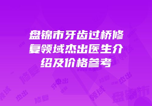 盘锦市牙齿过桥修复领域杰出医生介绍及价格参考