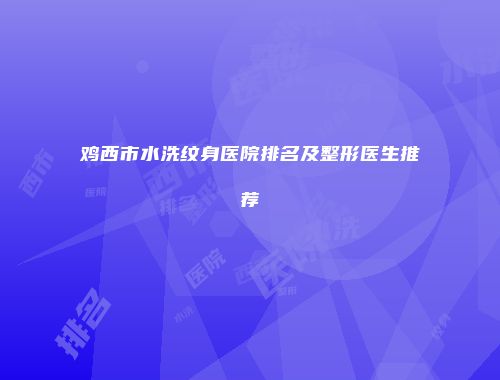 鸡西市水洗纹身医院排名及整形医生推荐