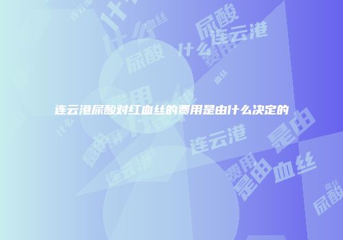 连云港尿酸对红血丝的费用是由什么决定的