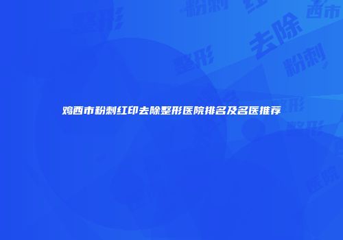 鸡西市粉刺红印去除整形医院排名及名医推荐