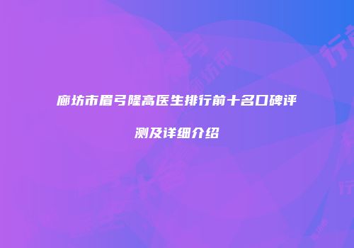廊坊市眉弓隆高医生排行前十名口碑评测及详细介绍