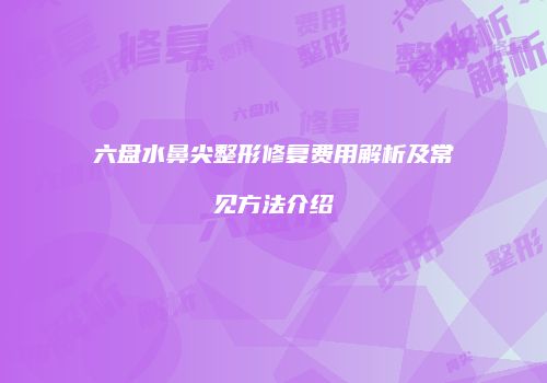 六盘水鼻尖整形修复费用解析及常见方法介绍