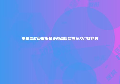 秦皇岛软骨整形矫正短鼻医院推荐及口碑评价