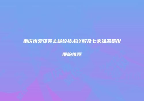 重庆市爱贝芙去皱纹技术详解及七家知名整形医院推荐