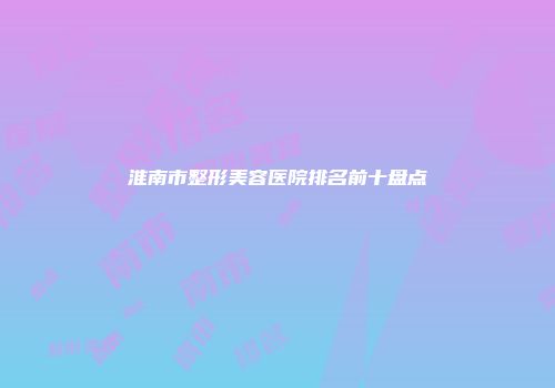 淮南市整形美容医院排名前十盘点