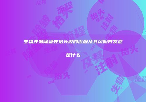 生物注射除皱去抬头纹的流程及其风险并发症是什么
