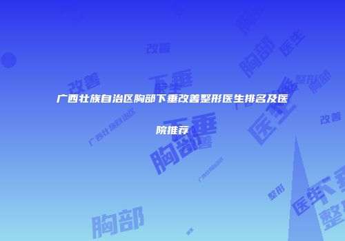 广西壮族自治区胸部下垂改善整形医生排名及医院推荐