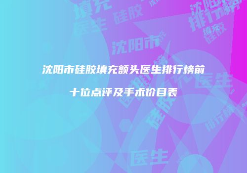 沈阳市硅胶填充额头医生排行榜前十位点评及手术价目表