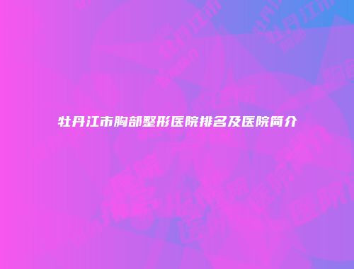 牡丹江市胸部整形医院排名及医院简介