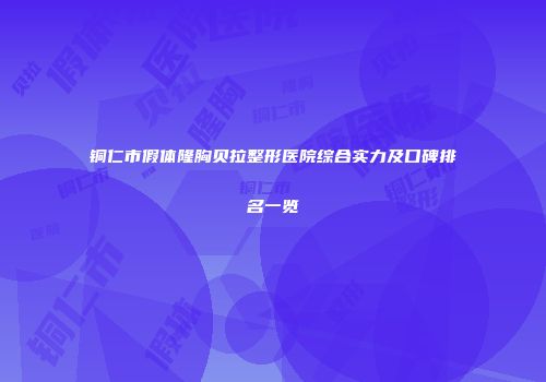铜仁市假体隆胸贝拉整形医院综合实力及口碑排名一览