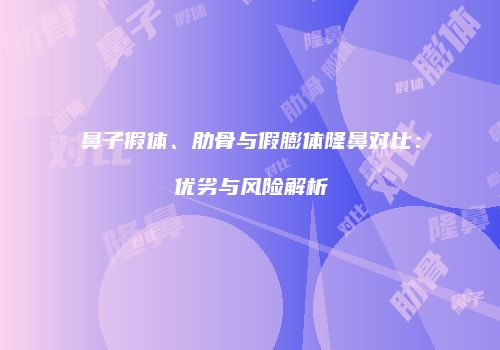 鼻子假体、肋骨与假膨体隆鼻对比：优劣与风险解析