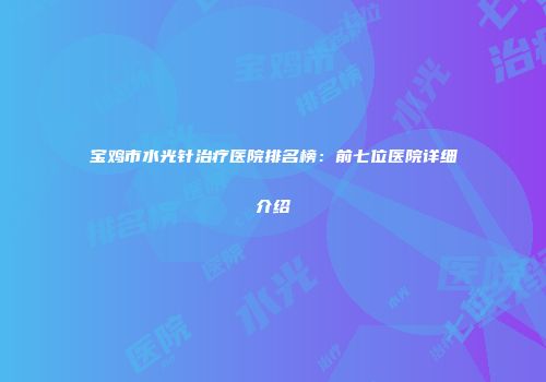 宝鸡市水光针治疗医院排名榜：前七位医院详细介绍