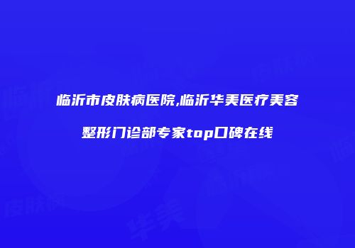 临沂市皮肤病医院,临沂华美医疗美容整形门诊部专家top口碑在线