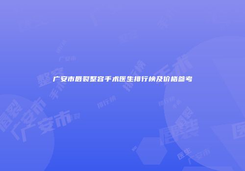 广安市唇裂整容手术医生排行榜及价格参考