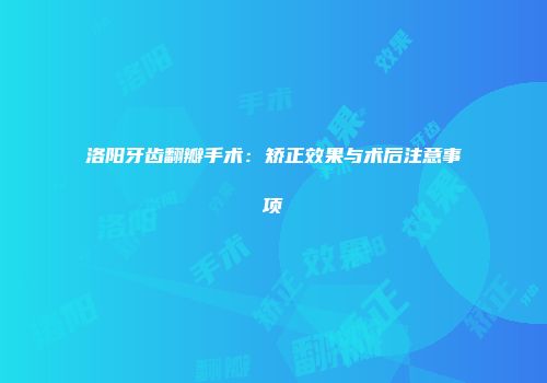 洛阳牙齿翻瓣手术：矫正效果与术后注意事项