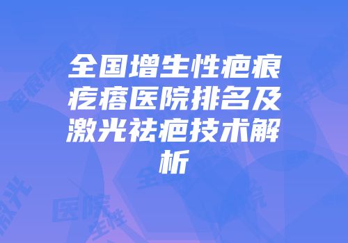 全国增生性疤痕疙瘩医院排名及激光祛疤技术解析