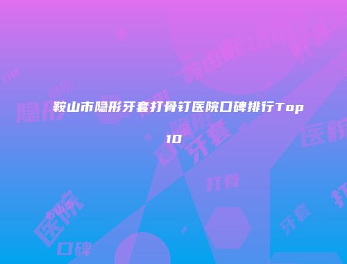 鞍山市隐形牙套打骨钉医院口碑排行Top10