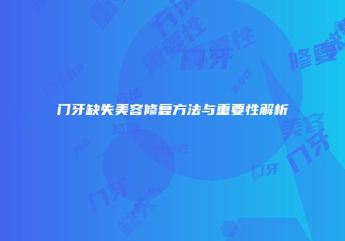 门牙缺失美容修复方法与重要性解析