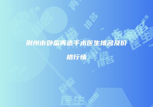 荆州市卧蚕再造手术医生排名及价格行情