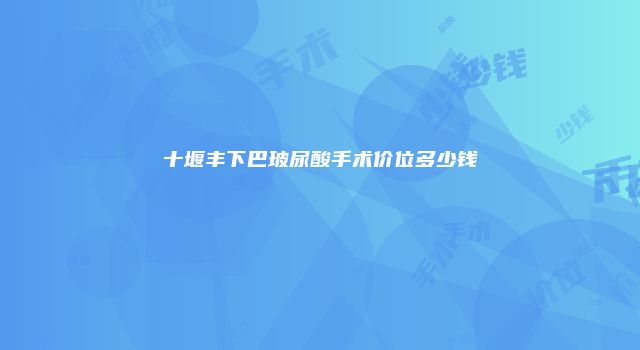 十堰丰下巴玻尿酸手术价位多少钱