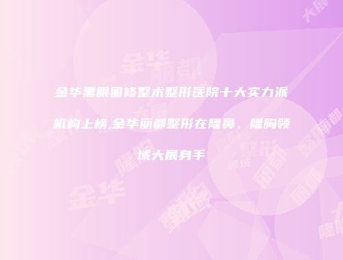 金华黑眼圈修整术整形医院十大实力派机构上榜,金华丽都整形在隆鼻、隆胸领域大展身手