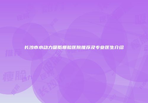长沙市水动力吸脂瘦脸医院推荐及专业医生介绍