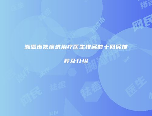 湘潭市祛痘坑治疗医生排名前十网民推荐及介绍