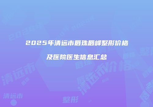 2025年清远市唇珠唇峰整形价格及医院医生信息汇总