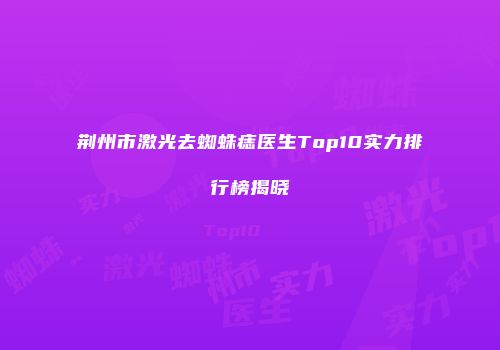 荆州市激光去蜘蛛痣医生Top10实力排行榜揭晓