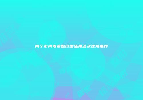 南宁市肉毒素整形医生排名及医院推荐