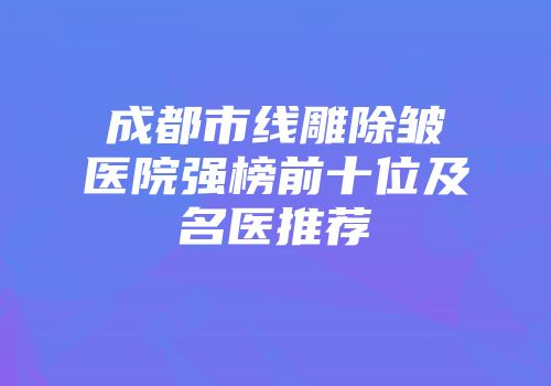 成都市线雕除皱医院强榜前十位及名医推荐