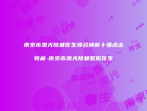 南京市激光除皱医生排名榜前十强点击收藏-南京市激光除皱整形医生