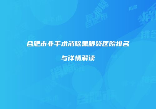 合肥市非手术消除黑眼袋医院排名与详情解读