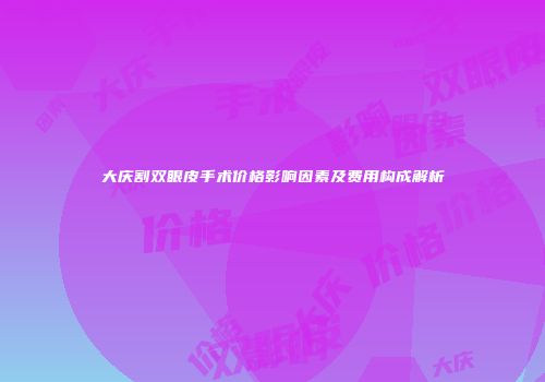 大庆割双眼皮手术价格影响因素及费用构成解析