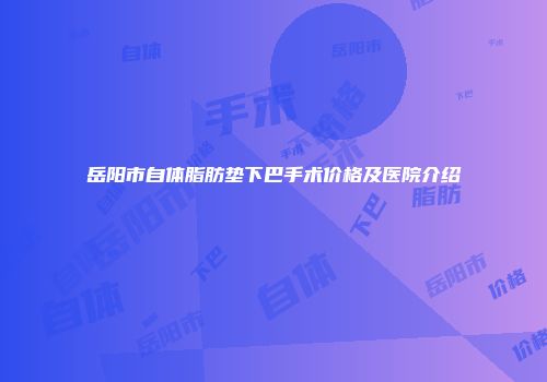 岳阳市自体脂肪垫下巴手术价格及医院介绍