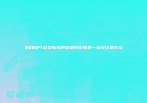2025年武汉整形医院排名价格表一览及详细介绍