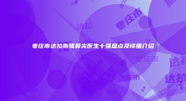 枣庄市达拉斯隆鼻尖医生十强盘点及详细介绍