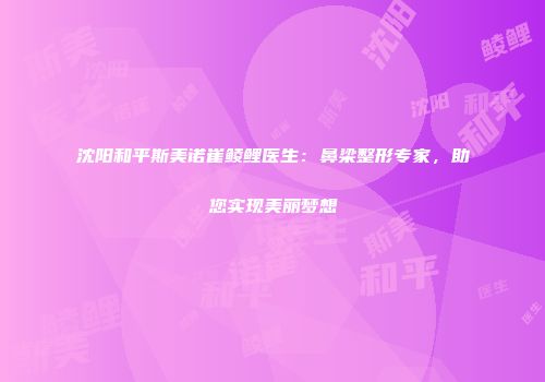 沈阳和平斯美诺崔鲮鲤医生：鼻梁整形专家，助您实现美丽梦想