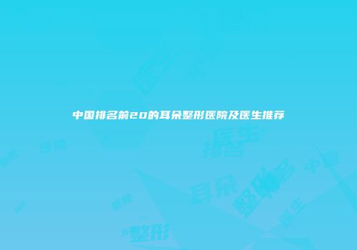 中国排名前20的耳朵整形医院及医生推荐