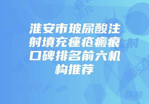 淮安市玻尿酸注射填充痤疮瘢痕口碑排名前六机构推荐