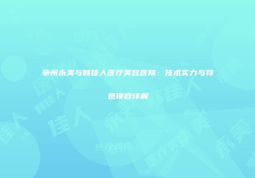 亳州永美与韩佳人医疗美容医院：技术实力与特色项目详解