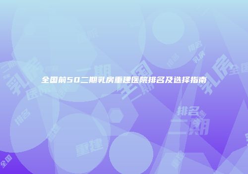 全国前50二期乳房重建医院排名及选择指南