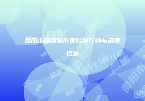 贵阳市眼睛整形医院排行榜与名医揭秘