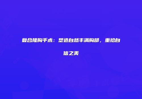 复合隆胸手术：塑造自然丰满胸部，重拾自信之美